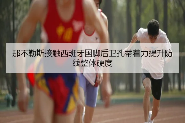 那不勒斯接触西班牙国脚后卫孔蒂着力提升防线整体硬度