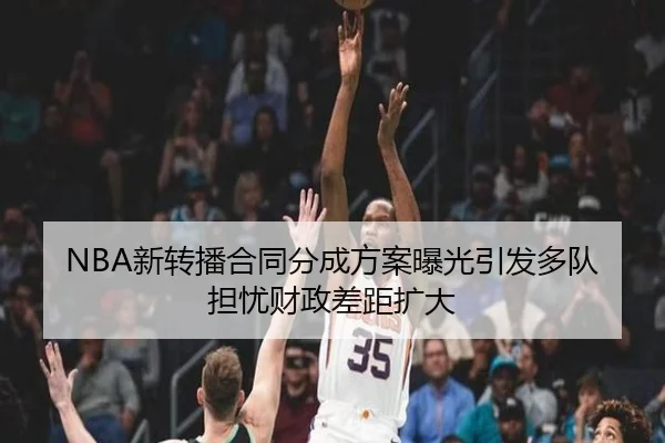 NBA新转播合同分成方案曝光引发多队担忧财政差距扩大