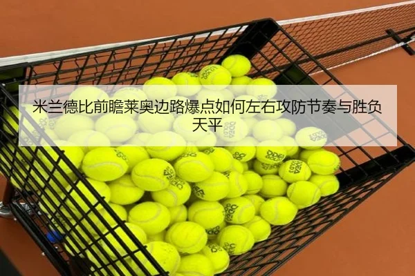 米兰德比前瞻莱奥边路爆点如何左右攻防节奏与胜负天平
