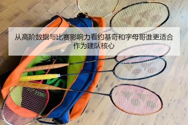 从高阶数据与比赛影响力看约基奇和字母哥谁更适合作为建队核心