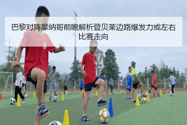 巴黎对阵摩纳哥前瞻解析登贝莱边路爆发力或左右比赛走向