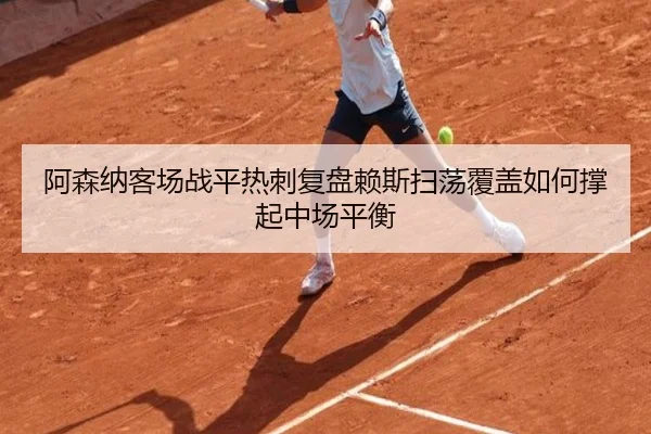 阿森纳客场战平热刺复盘赖斯扫荡覆盖如何撑起中场平衡