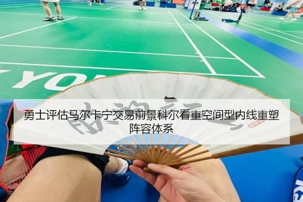 勇士评估马尔卡宁交易前景科尔看重空间型内线重塑阵容体系